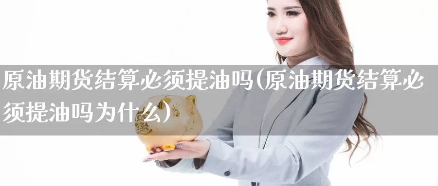 原油期货结算必须提油吗(原油期货结算必须提油吗为什么)_https://www.wenchangxx.com_期货平台_第1张