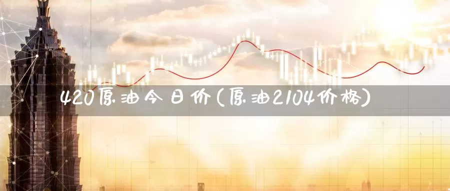 420原油今日价(原油2104价格)_德指期货_第1张_国际期货交易平台 420原油今日价(原油2104价格)_https://www.wenchangxx.com_德指期货_第1张