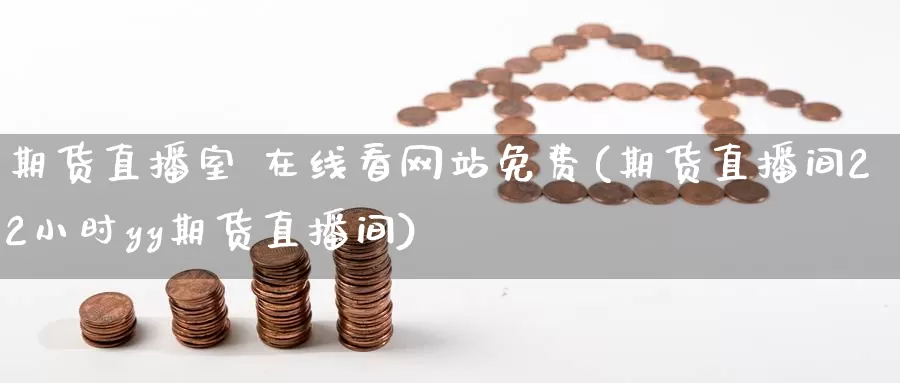 期货直播室 在线看网站免费(期货直播间22小时yy期货直播间)_https://www.wenchangxx.com_期货平台_第1张