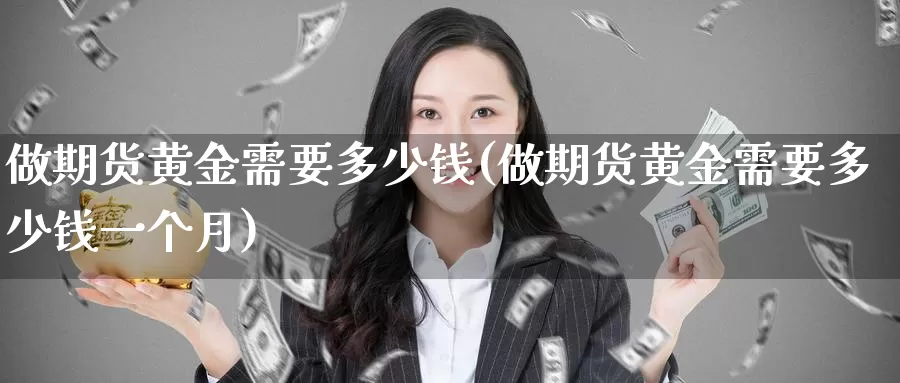 做期货黄金需要多少钱(做期货黄金需要多少钱一个月)_https://www.wenchangxx.com_期货平台_第1张