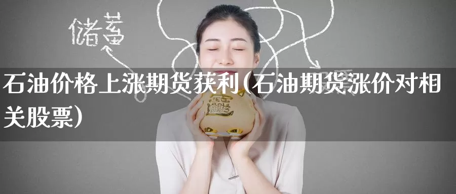 石油价格上涨期货获利(石油期货涨价对相关股票)_期货平台_第1张_国际期货交易平台 石油价格上涨期货获利(石油期货涨价对相关股票)_https://www.wenchangxx.com_期货平台_第1张