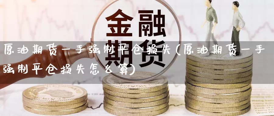 原油期货一手强制平仓损失(原油期货一手强制平仓损失怎么算)_https://www.wenchangxx.com_期货平台_第1张