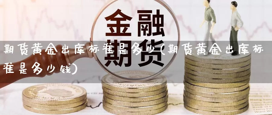 期货黄金出库标准是多少(期货黄金出库标准是多少钱)_德指期货_第1张_国际期货交易平台 期货黄金出库标准是多少(期货黄金出库标准是多少钱)_https://www.wenchangxx.com_德指期货_第1张
