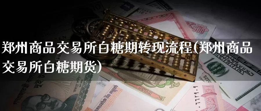 郑州商品交易所白糖期转现流程(郑州商品交易所白糖期货)_期货行情_第1张_国际期货交易平台 郑州商品交易所白糖期转现流程(郑州商品交易所白糖期货)_https://www.wenchangxx.com_期货行情_第1张