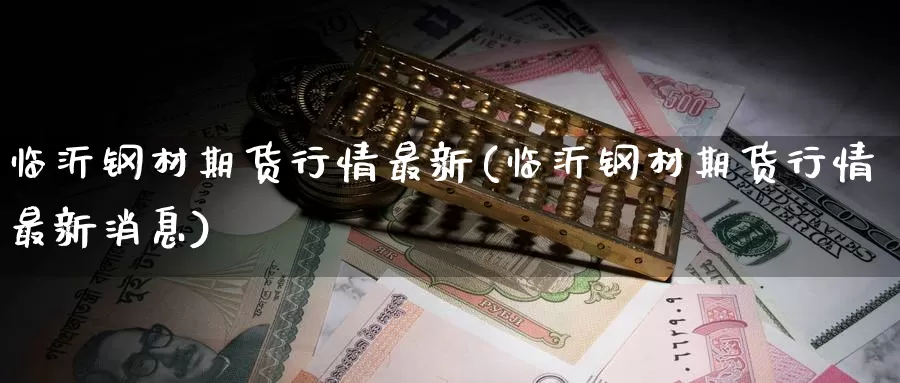 临沂钢材期货行情最新(临沂钢材期货行情最新消息)_https://www.wenchangxx.com_期货平台_第1张