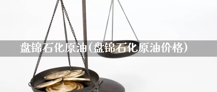 盘锦石化原油(盘锦石化原油价格)_期货行情_第1张_国际期货交易平台 盘锦石化原油(盘锦石化原油价格)_https://www.wenchangxx.com_期货行情_第1张