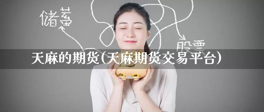 天麻的期货(天麻期货交易平台)_国际期货_第1张_国际期货交易平台 天麻的期货(天麻期货交易平台)_https://www.wenchangxx.com_国际期货_第1张