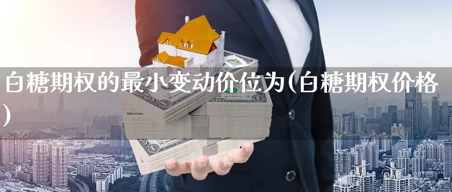 白糖期权的最小变动价位为(白糖期权价格)_https://www.wenchangxx.com_国际期货_第1张