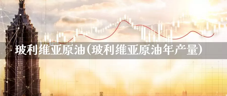 玻利维亚原油(玻利维亚原油年产量)_https://www.wenchangxx.com_期货行情_第1张