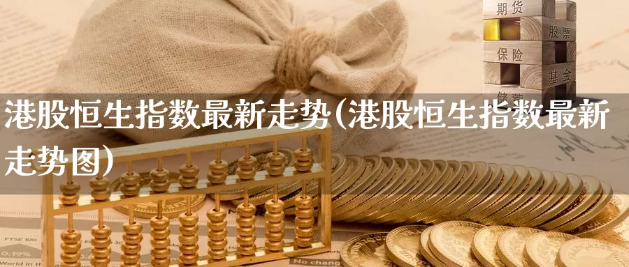 港股恒生指数最新走势(港股恒生指数最新走势图)_https://www.wenchangxx.com_德指期货_第1张