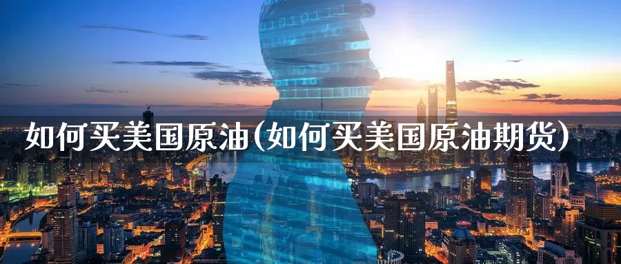如何买美国原油(如何买美国原油期货)_https://www.wenchangxx.com_期货平台_第1张