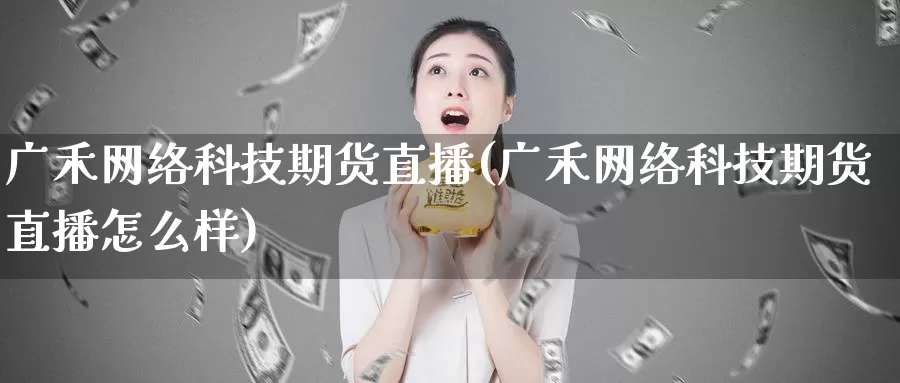 广禾网络科技期货直播(广禾网络科技期货直播怎么样)_https://www.wenchangxx.com_德指期货_第1张