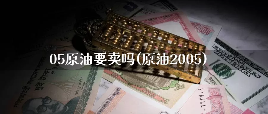 05原油要卖吗(原油2005)_https://www.wenchangxx.com_期货行情_第1张