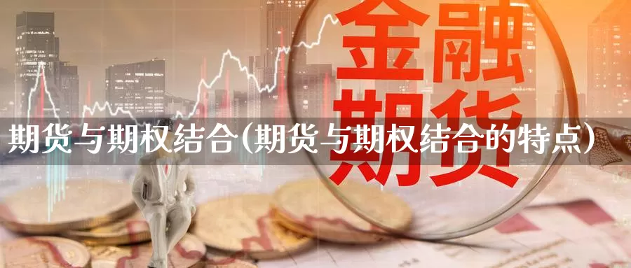 期货与期权结合(期货与期权结合的特点)_https://www.wenchangxx.com_德指期货_第1张