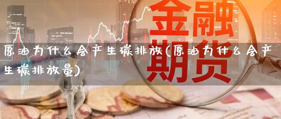 原油为什么会产生碳排放(原油为什么会产生碳排放量)_https://www.wenchangxx.com_期货行情_第1张