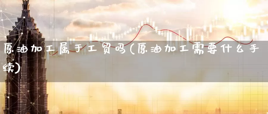 原油加工属于工贸吗(原油加工需要什么手续)_国际期货_第1张_国际期货交易平台 原油加工属于工贸吗(原油加工需要什么手续)_https://www.wenchangxx.com_国际期货_第1张