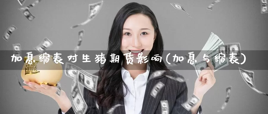 加息缩表对生猪期货影响(加息与缩表)_https://www.wenchangxx.com_期货行情_第1张