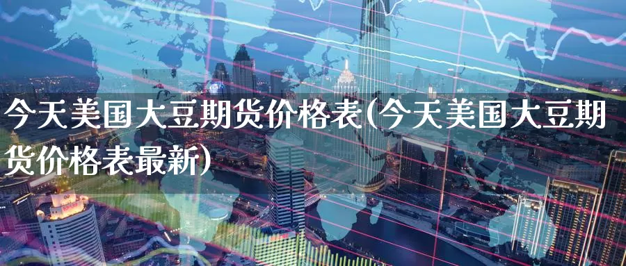 今天美国大豆期货价格表(今天美国大豆期货价格表最新)_期货平台_第1张_国际期货交易平台 今天美国大豆期货价格表(今天美国大豆期货价格表最新)_https://www.wenchangxx.com_期货平台_第1张