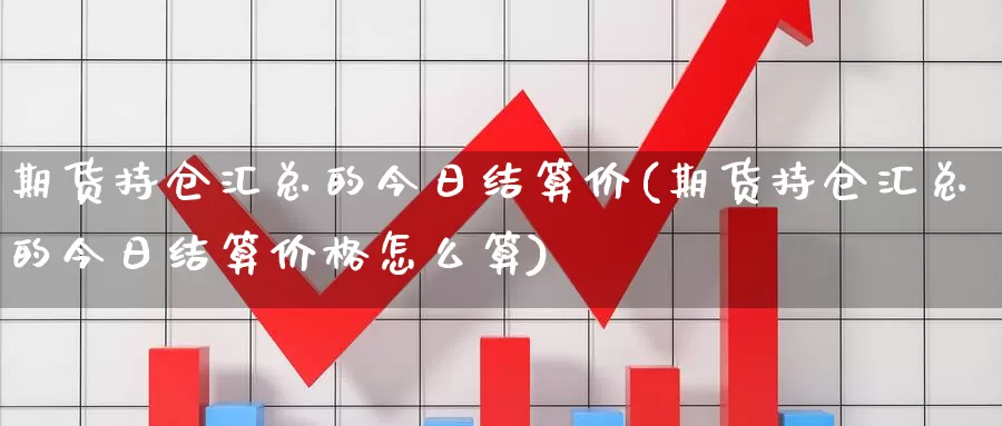 期货持仓汇总的今日结算价(期货持仓汇总的今日结算价格怎么算)_https://www.wenchangxx.com_德指期货_第1张