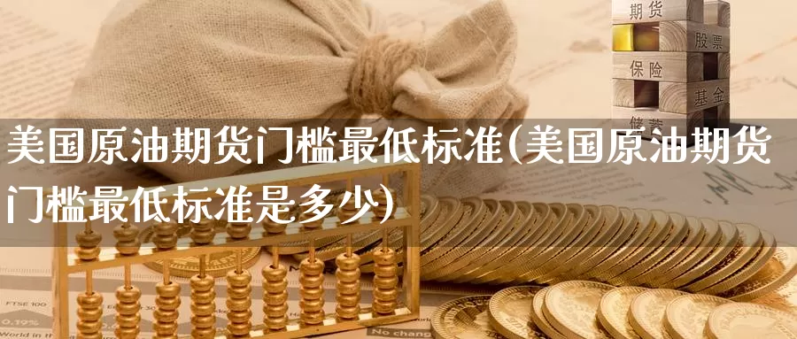 美国原油期货门槛最低标准(美国原油期货门槛最低标准是多少)_期货行情_第1张_国际期货交易平台 美国原油期货门槛最低标准(美国原油期货门槛最低标准是多少)_https://www.wenchangxx.com_期货行情_第1张
