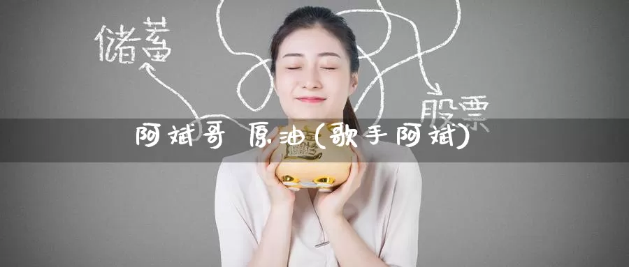 阿斌哥 原油(歌手阿斌)_https://www.wenchangxx.com_国际期货_第1张