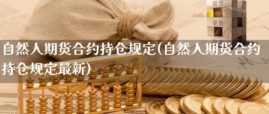 自然人期货合约持仓规定(自然人期货合约持仓规定最新)_德指期货_第1张_国际期货交易平台 自然人期货合约持仓规定(自然人期货合约持仓规定最新)_https://www.wenchangxx.com_德指期货_第1张