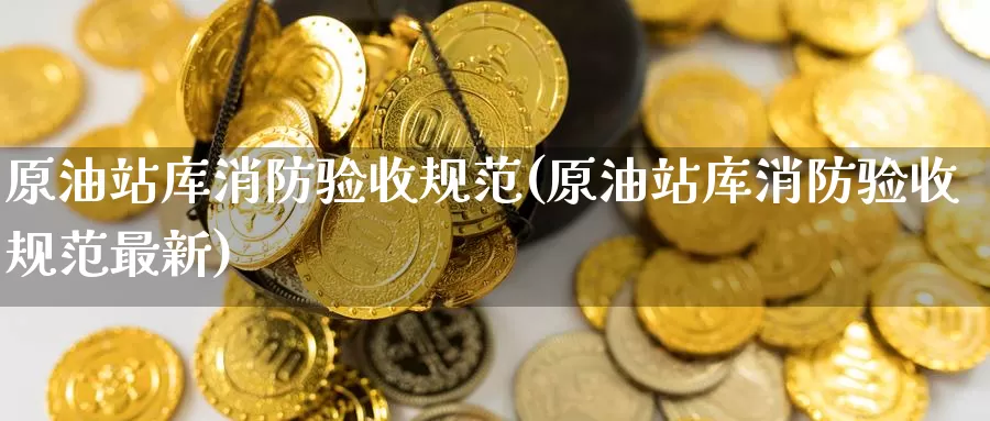 原油站库消防验收规范(原油站库消防验收规范最新)_国际期货_第1张_国际期货交易平台 原油站库消防验收规范(原油站库消防验收规范最新)_https://www.wenchangxx.com_国际期货_第1张