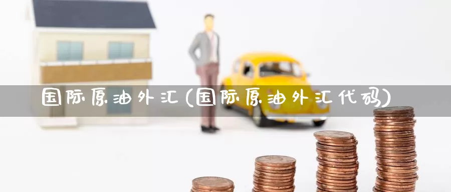 国际原油外汇(国际原油外汇代码)_https://www.wenchangxx.com_期货行情_第1张