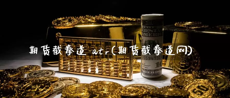 期货截拳道 atr(期货截拳道网)_https://www.wenchangxx.com_德指期货_第1张