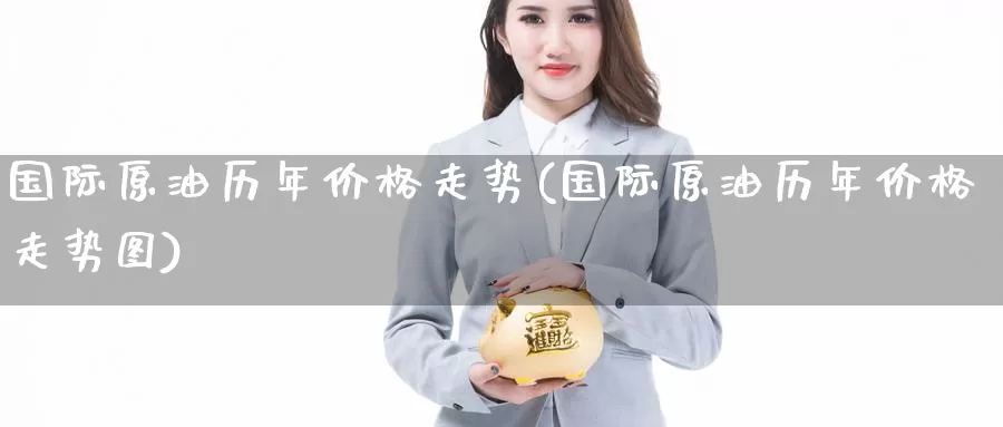 国际原油历年价格走势(国际原油历年价格走势图)_https://www.wenchangxx.com_国际期货_第1张