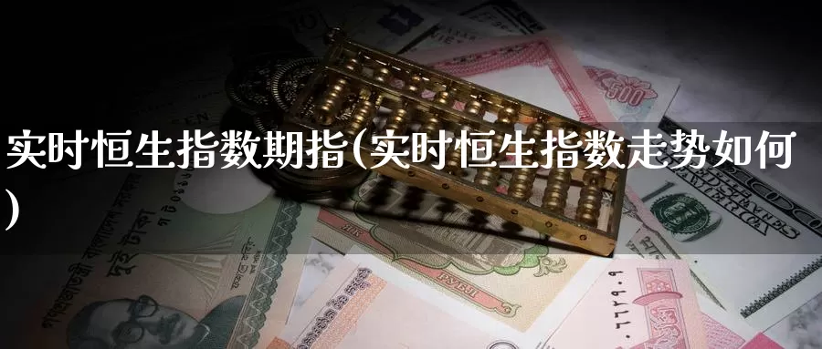 实时恒生指数期指(实时恒生指数走势如何)_国际期货_第1张_国际期货交易平台 实时恒生指数期指(实时恒生指数走势如何)_https://www.wenchangxx.com_国际期货_第1张