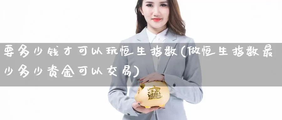 要多少钱才可以玩恒生指数(做恒生指数最少多少资金可以交易)_https://www.wenchangxx.com_国际期货_第1张