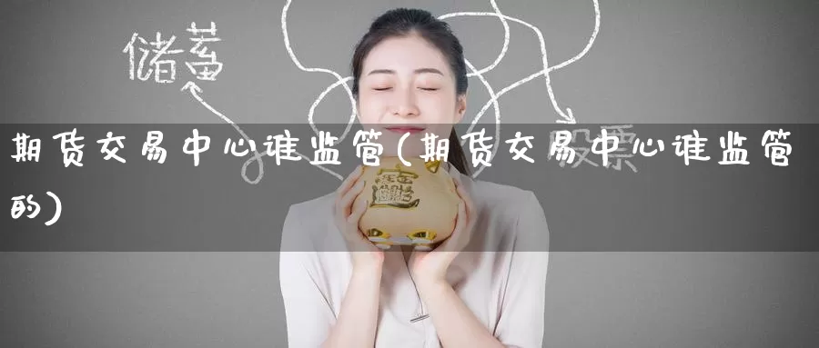期货交易中心谁监管(期货交易中心谁监管的)_https://www.wenchangxx.com_国际期货_第1张