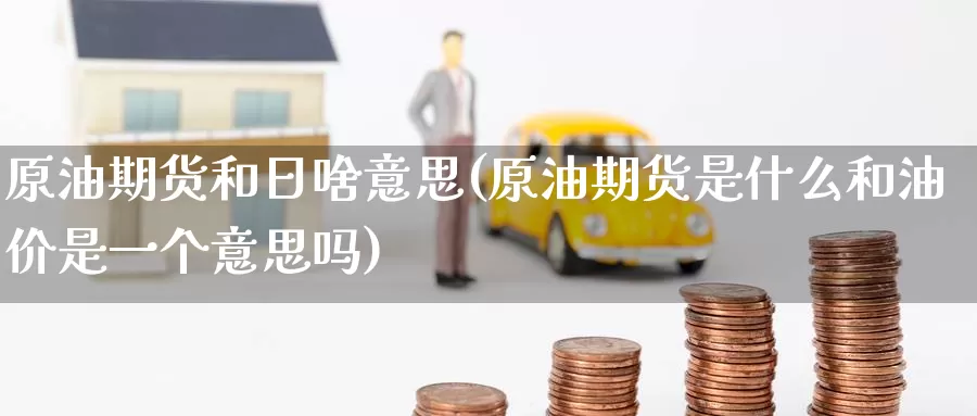 原油期货和日啥意思(原油期货是什么和油价是一个意思吗)_https://www.wenchangxx.com_期货平台_第1张