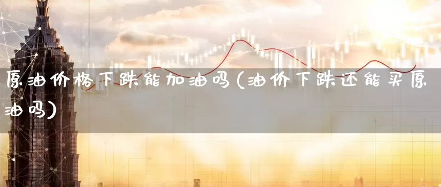 原油价格下跌能加油吗(油价下跌还能买原油吗)_期货平台_第1张_国际期货交易平台 原油价格下跌能加油吗(油价下跌还能买原油吗)_https://www.wenchangxx.com_期货平台_第1张