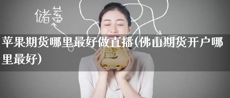 苹果期货哪里最好做直播(佛山期货开户哪里最好)_https://www.wenchangxx.com_国际期货_第1张