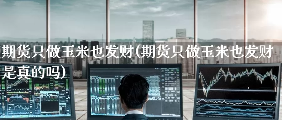 期货只做玉米也发财(期货只做玉米也发财是真的吗)_https://www.wenchangxx.com_期货平台_第1张