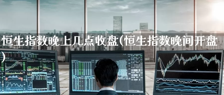 恒生指数晚上几点收盘(恒生指数晚间开盘)_https://www.wenchangxx.com_期货平台_第1张