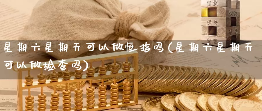星期六星期天可以做恒指吗(星期六星期天可以做检查吗)_https://www.wenchangxx.com_期货行情_第1张