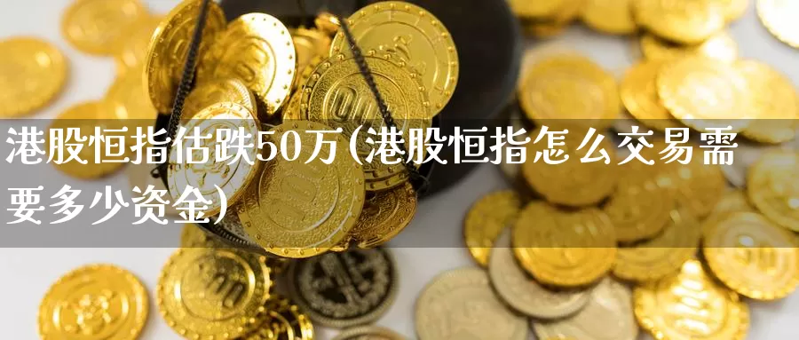 港股恒指估跌50万(港股恒指怎么交易需要多少资金)_期货平台_第1张_国际期货交易平台 港股恒指估跌50万(港股恒指怎么交易需要多少资金)_https://www.wenchangxx.com_期货平台_第1张