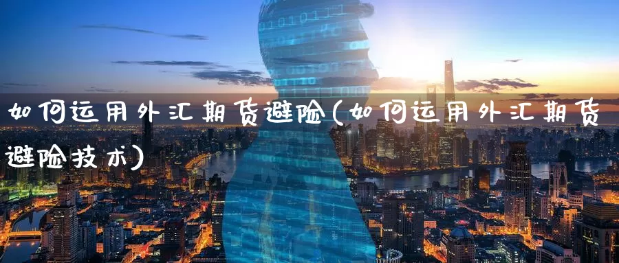 如何运用外汇期货避险(如何运用外汇期货避险技术)_https://www.wenchangxx.com_德指期货_第1张