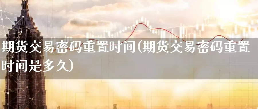期货交易密码重置时间(期货交易密码重置时间是多久)_https://www.wenchangxx.com_国际期货_第1张