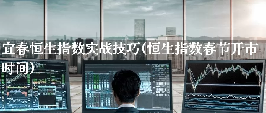 宜春恒生指数实战技巧(恒生指数春节开市时间)_https://www.wenchangxx.com_国际期货_第1张
