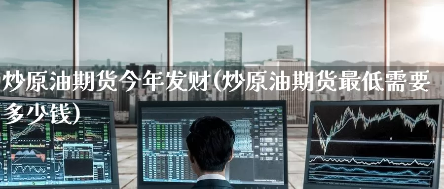 炒原油期货今年发财(炒原油期货最低需要多少钱)_https://www.wenchangxx.com_国际期货_第1张