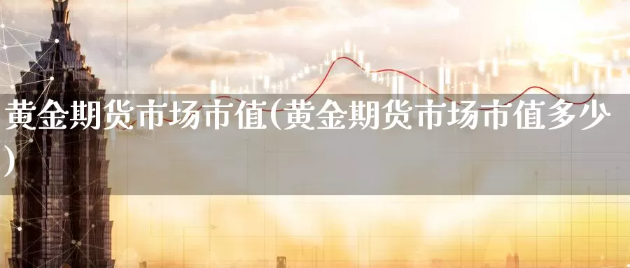 黄金期货市场市值(黄金期货市场市值多少)_https://www.wenchangxx.com_期货行情_第1张