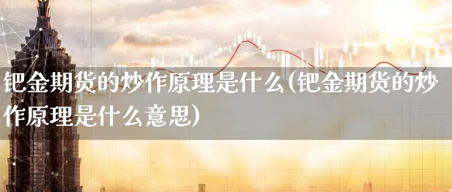 钯金期货的炒作原理是什么(钯金期货的炒作原理是什么意思)_https://www.wenchangxx.com_期货平台_第1张