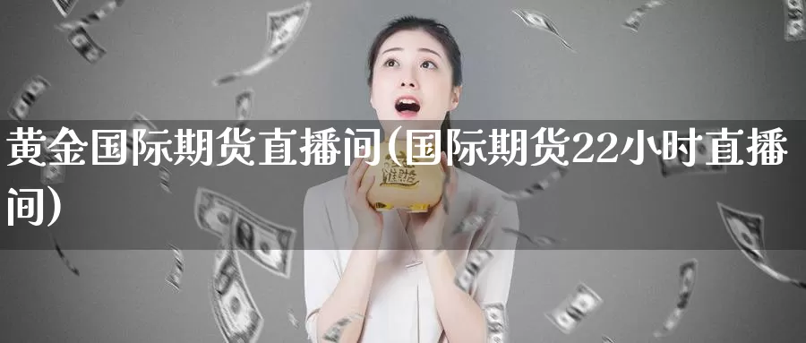 黄金国际期货直播间(国际期货22小时直播间)_https://www.wenchangxx.com_德指期货_第1张