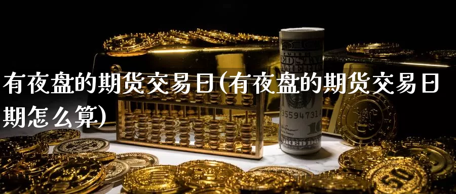 有夜盘的期货交易日(有夜盘的期货交易日期怎么算)_https://www.wenchangxx.com_德指期货_第1张