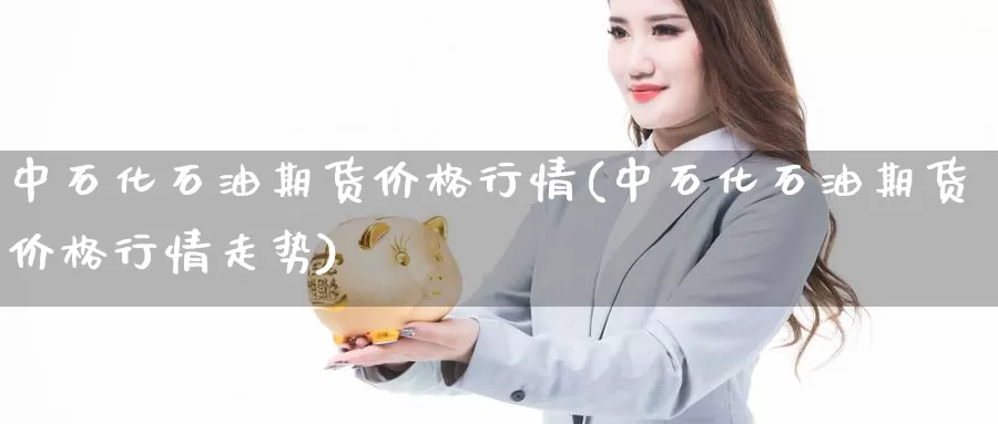 中石化石油期货价格行情(中石化石油期货价格行情走势)_https://www.wenchangxx.com_德指期货_第1张