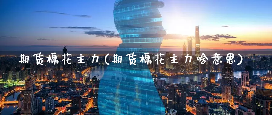 期货棉花主力(期货棉花主力啥意思)_德指期货_第1张_国际期货交易平台 期货棉花主力(期货棉花主力啥意思)_https://www.wenchangxx.com_德指期货_第1张